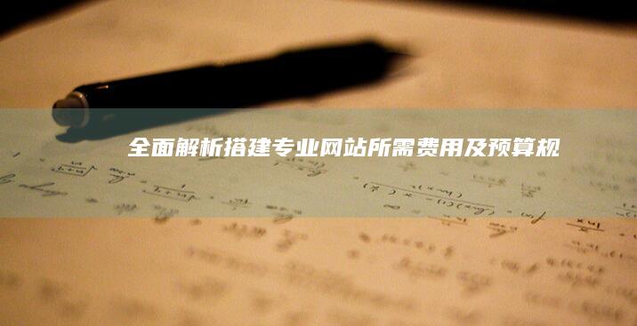 全面解析：搭建专业网站所需费用及预算规划